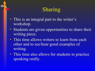 Sharing This is an integral part to the writer’s workshop. Students are given opportunities to share their writing piece. This time allows writers to learn from each other and to see/hear good examples of writing. This time also allows for students to practice speaking orally. 