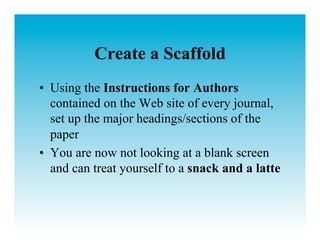 Create a Scaffold
•  Using the Instructions for Authors
   contained on the Web site of every journal,
   set up the major headings/sections of the
   paper
•  You are now not looking at a blank screen
   and can treat yourself to a snack and a latte
 