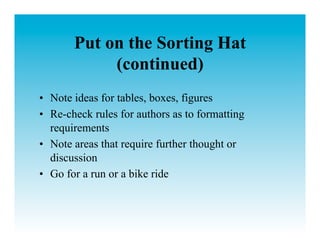 Put on the Sorting Hat
            (continued)
•  Note ideas for tables, boxes, figures
•  Re-check rules for authors as to formatting
   requirements
•  Note areas that require further thought or
   discussion
•  Go for a run or a bike ride
 
