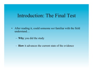 Introduction: The Final Test

•  After reading it, could someone not familiar with the field
   understand…

   –  Why you did the study

   –  How it advances the current state of the evidence
 