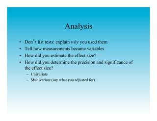 Analysis
•    Don t list tests: explain why you used them
•    Tell how measurements became variables
•    How did you estimate the effect size?
•    How did you determine the precision and significance of
     the effect size?
     –  Univariate
     –  Multivariate (say what you adjusted for)
 
