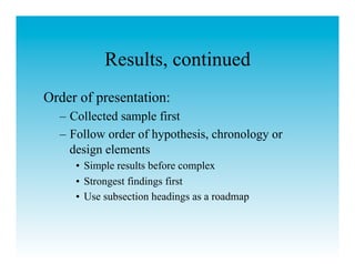 Results, continued
Order of presentation:
  –  Collected sample first
  –  Follow order of hypothesis, chronology or
     design elements
     •  Simple results before complex
     •  Strongest findings first
     •  Use subsection headings as a roadmap
 