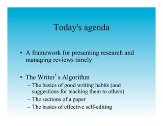 Today's agenda

•  A framework for presenting research and
   managing reviews timely

•  The Writer s Algorithm
  –  The basics of good writing habits (and
     suggestions for teaching them to others)
  –  The sections of a paper
  –  The basics of effective self-editing
 