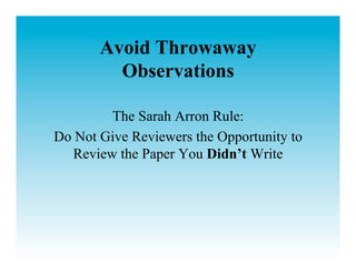 Avoid Throwaway
         Observations

         The Sarah Arron Rule:
Do Not Give Reviewers the Opportunity to
   Review the Paper You Didn’t Write
 