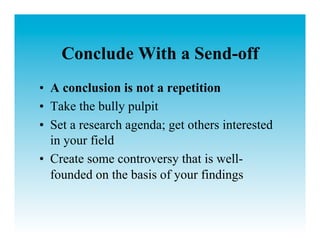 Conclude With a Send-off
•  A conclusion is not a repetition
•  Take the bully pulpit
•  Set a research agenda; get others interested
   in your field
•  Create some controversy that is well-
   founded on the basis of your findings
 