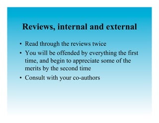 Reviews, internal and external
•  Read through the reviews twice
•  You will be offended by everything the first
   time, and begin to appreciate some of the
   merits by the second time
•  Consult with your co-authors
 