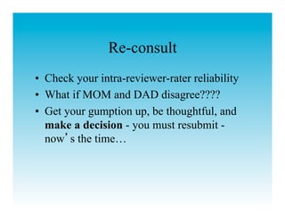 Re-consult
•  Check your intra-reviewer-rater reliability
•  What if MOM and DAD disagree????
•  Get your gumption up, be thoughtful, and
   make a decision - you must resubmit -
   now s the time…
 