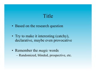 Title
•  Based on the research question

•  Try to make it interesting (catchy),
   declarative, maybe even provocative

•  Remember the magic words
  –  Randomized, blinded, prospective, etc.
 