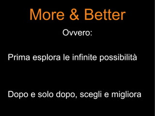 More & Better
Ovvero:
Prima esplora le infinite possibilità
Dopo e solo dopo, scegli e migliora
 