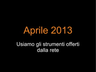 Aprile 2013
Usiamo gli strumenti offerti
dalla rete
 