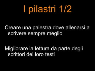 I pilastri 1/2
Creare una palestra dove allenarsi a
scrivere sempre meglio
Migliorare la lettura da parte degli
scrittori dei loro testi
 