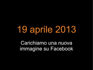 19 aprile 2013
Carichiamo una nuova
immagine su Facebook
 