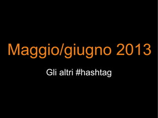 Maggio/giugno 2013
Gli altri #hashtag
 