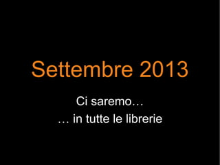 Settembre 2013
Ci saremo…
… in tutte le librerie
 