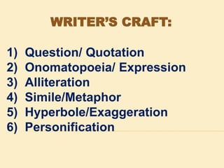 WRITER’S CRAFT:
1) Question/ Quotation
2) Onomatopoeia/ Expression
3) Alliteration
4) Simile/Metaphor
5) Hyperbole/Exaggeration
6) Personification
 