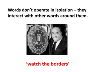 Words don’t operate in isolation – they interact with other words around them.‘watch the borders’