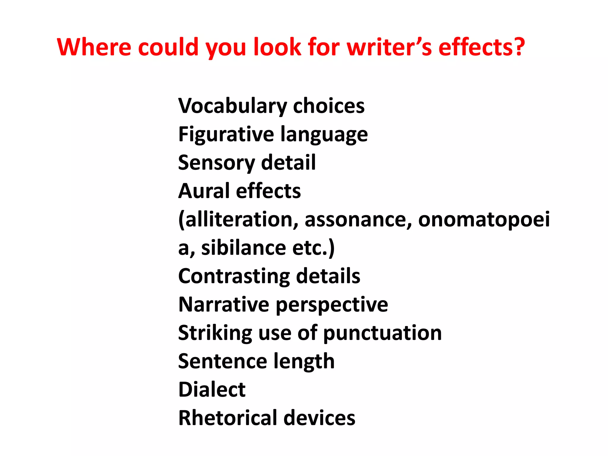 Where could you look for writer’s effects?Vocabulary choicesFigurative languageSensory detailAural effects (alliteration, assonance, onomatopoeia, sibilance etc.)Contrasting detailsNarrative perspectiveStriking use of punctuationSentence lengthDialectRhetorical devices