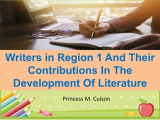 Writers in Region 1 And Their
Contributions In The
Development Of Literature
Princess M. Cuison
 