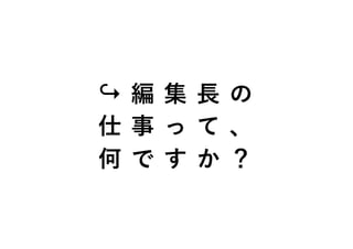 ↪ 編 集 長 の
仕 事 っ て 、
何 で す か ？
 