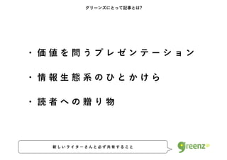 グリーンズにとって記事とは?




・価値を問うプレゼンテーション

・情報生態系のひとかけら

・読者への贈り物



  新しいライターさんと必ず共有すること
 