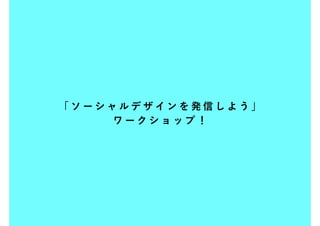 「ソーシャルデザインを発信しよう」
    ワークショップ！
 
