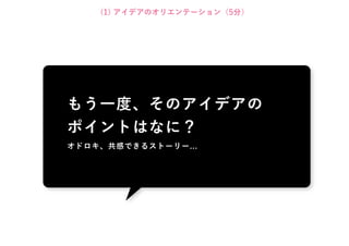 (1) アイデアのオリエンテーション（5分）




もう一度、そのアイデアの
ポイントはなに？
オドロキ、共感できるストーリー...
 