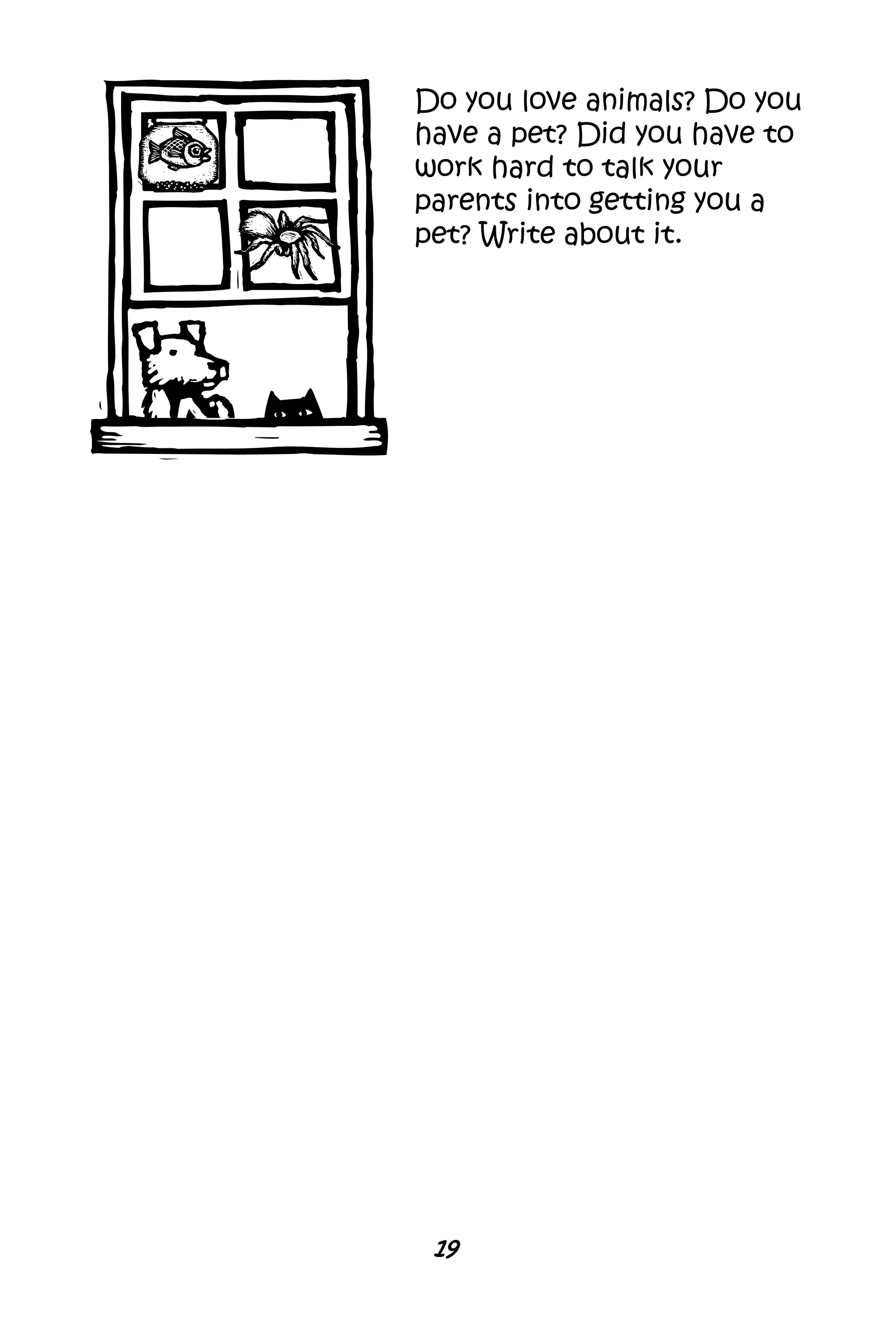 Do you love animals? Do you
have a pet? Did you have to
work hard to talk your
parents into getting you a
pet? Write about it.
19
 