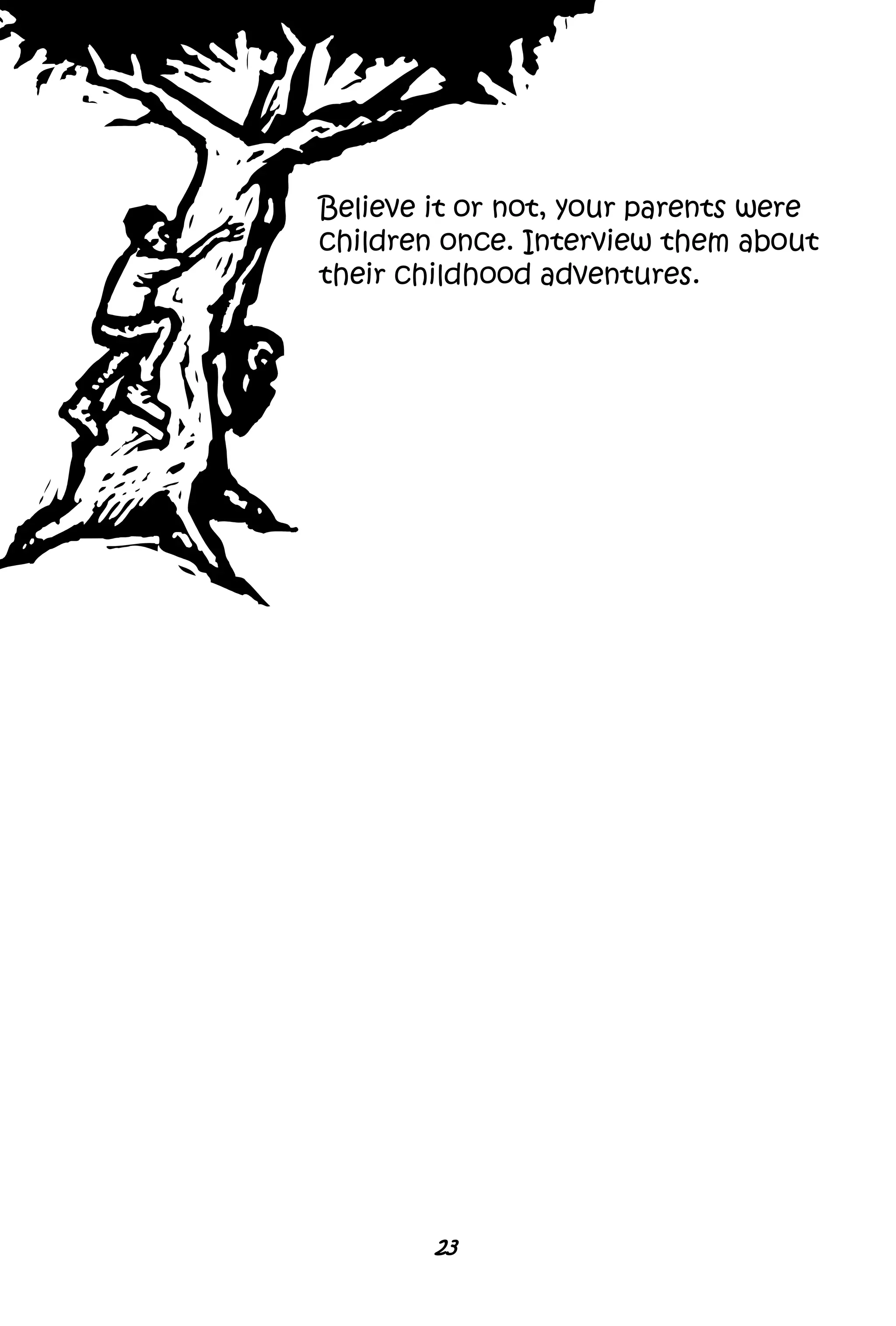 23
Believe it or not, your parents were
children once. Interview them about
their childhood adventures.
 