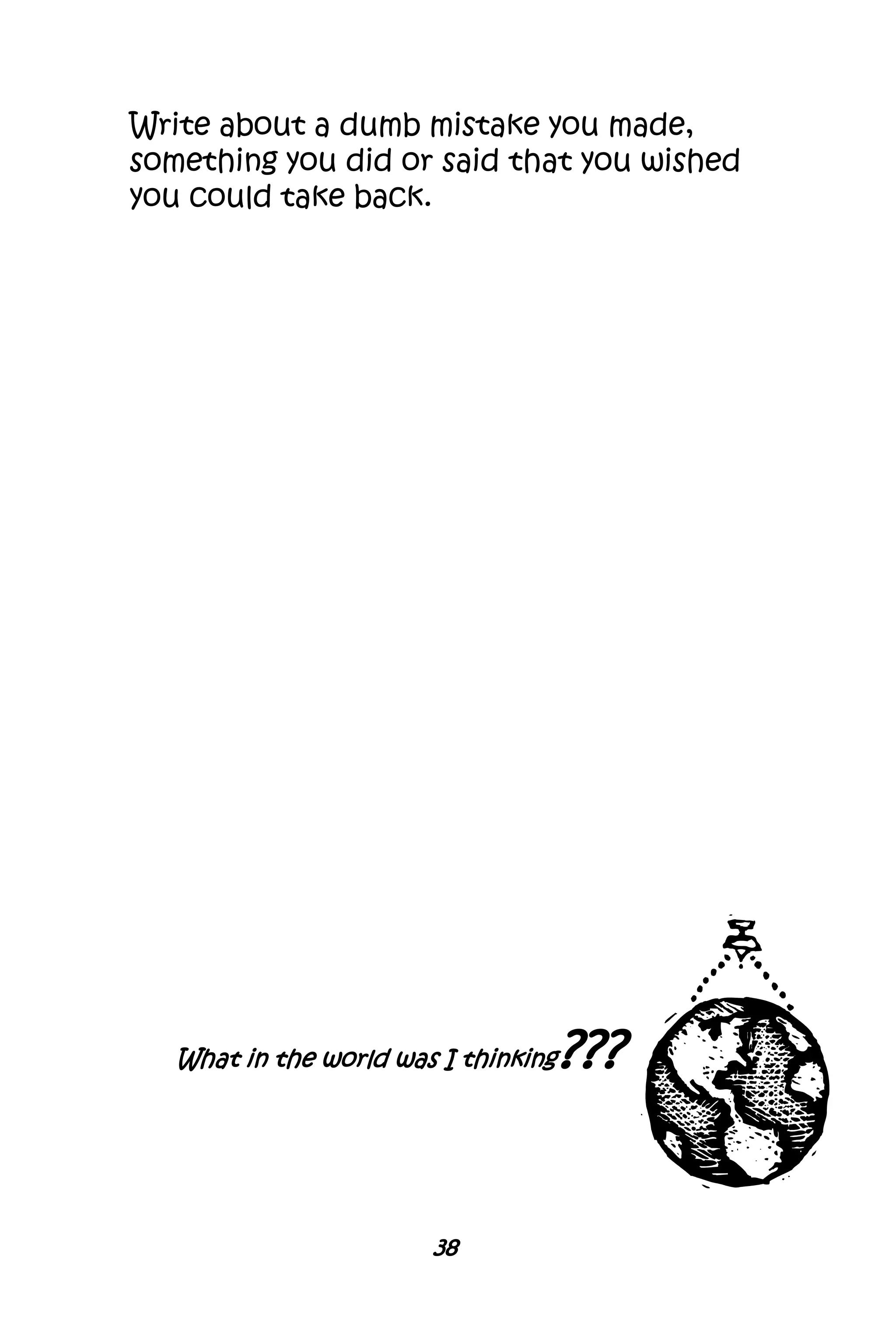 Write about a dumb mistake you made,
something you did or said that you wished
you could take back.
What in the world was I thinking???
38
 