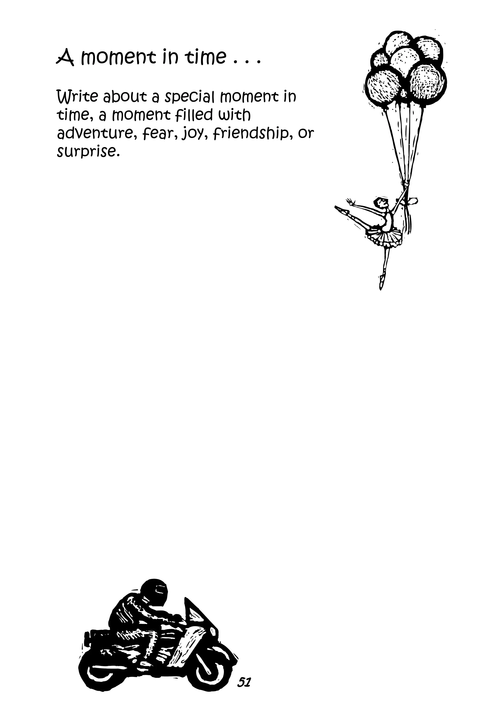 51
A moment in time . . .
Write about a special moment in
time, a moment filled with
adventure, fear, joy, friendship, or
surprise.
 