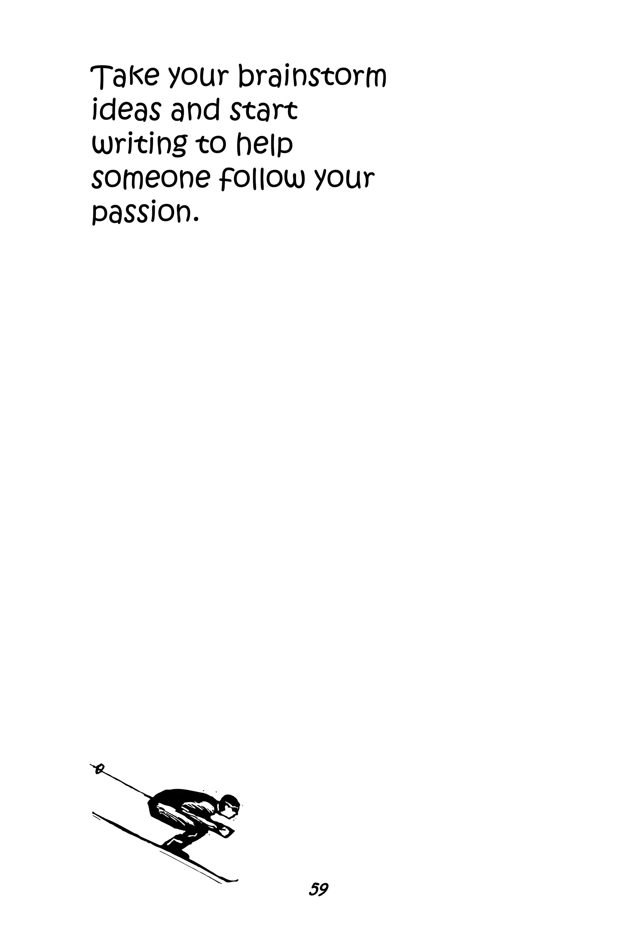 59
Take your brainstorm
ideas and start
writing to help
someone follow your
passion.
 