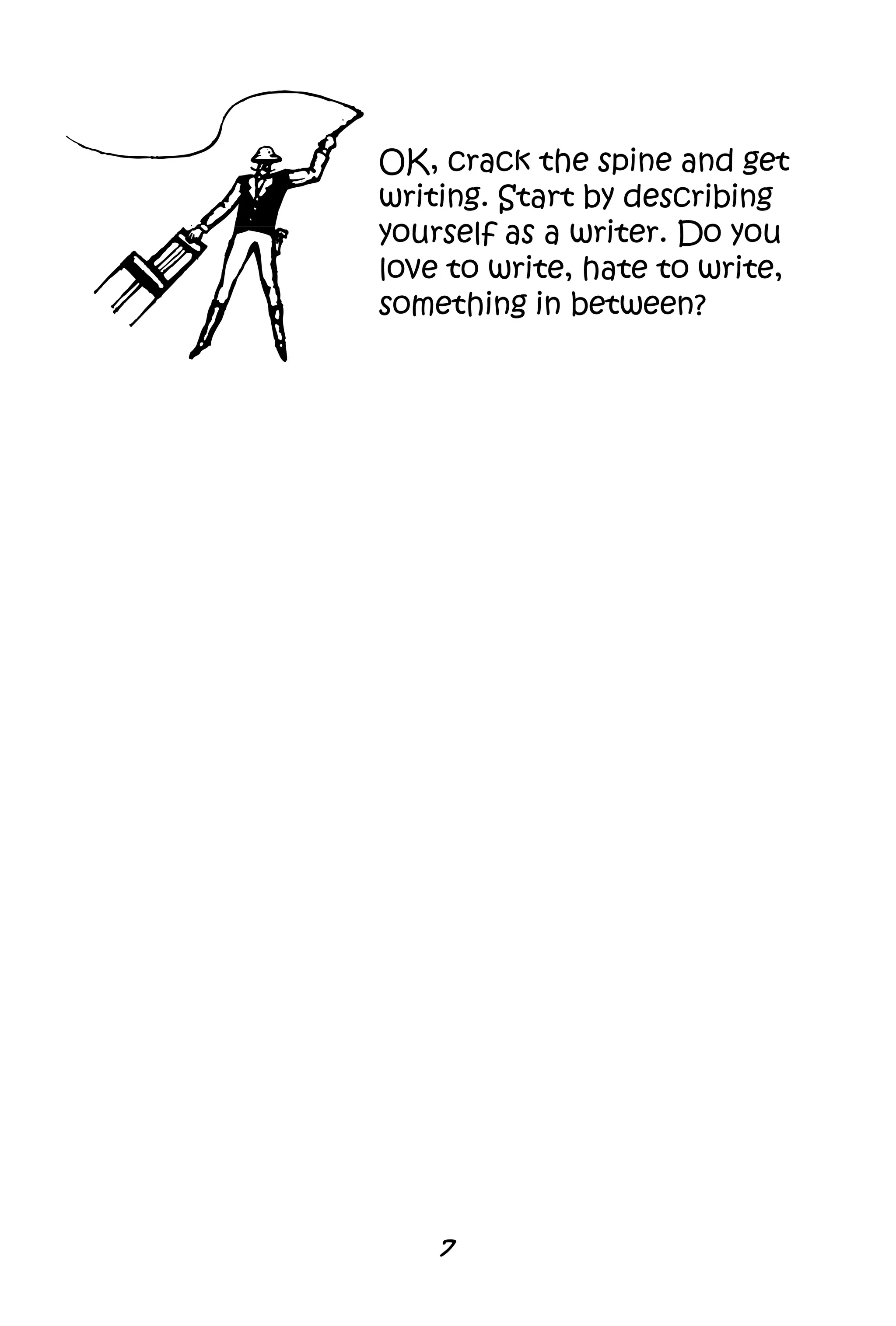7
OK, crack the spine and get
writing. Start by describing
yourself as a writer. Do you
love to write, hate to write,
something in between?
 