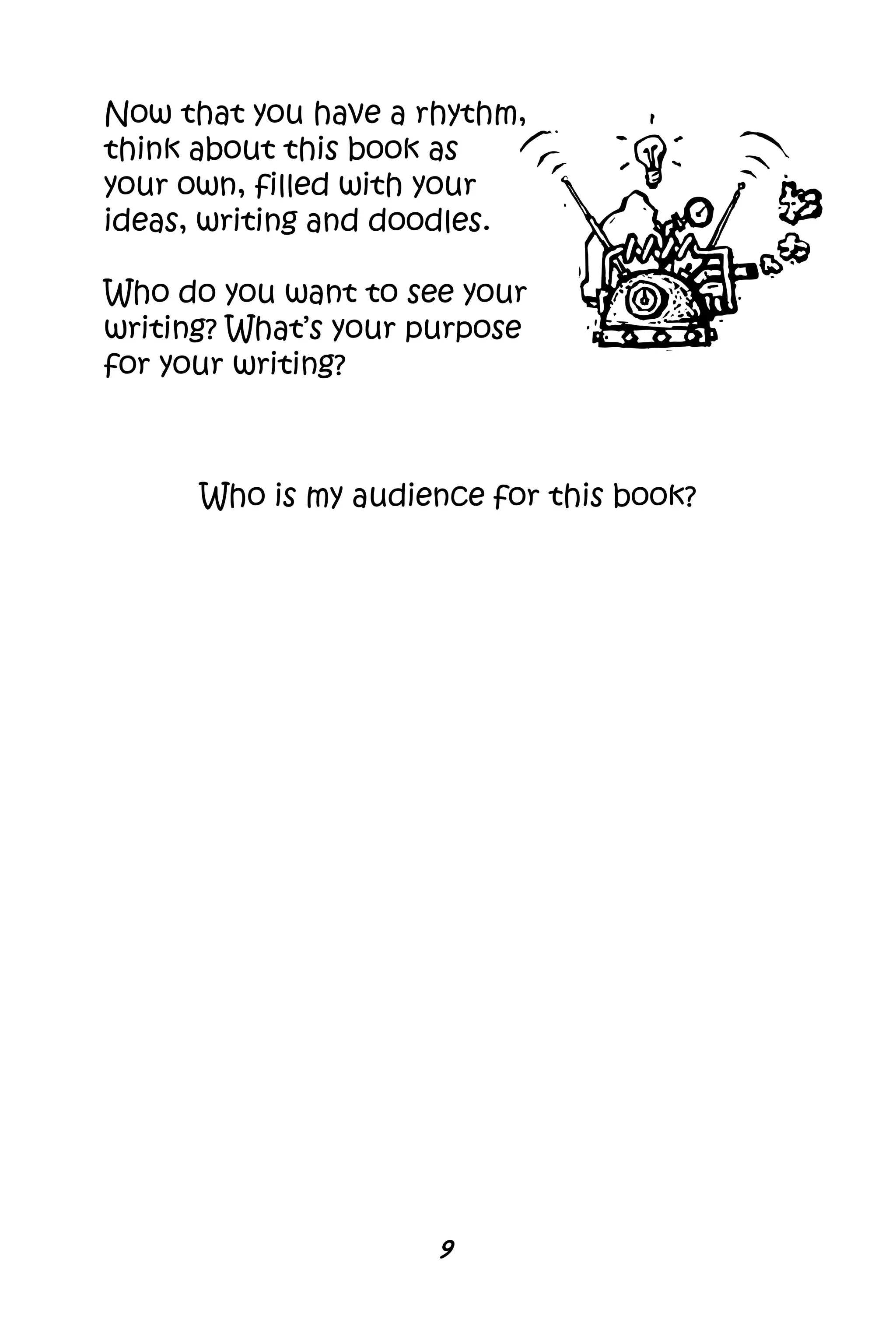 9
Now that you have a rhythm,
think about this book as
your own, filled with your
ideas, writing and doodles.
Who do you want to see your
writing? What’s your purpose
for your writing?
Who is my audience for this book?
 