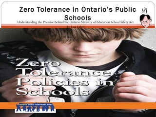 Understanding the Premise Behind the Ontario Ministry of Education School SafetyAct
By Lisa Lahey
Zero Tolerance in Ontario’s Public
Schools
 