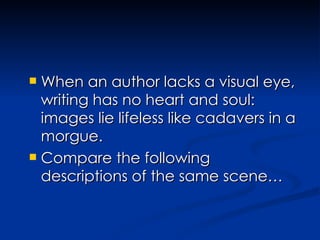 When an author lacks a visual eye, writing has no heart and soul: images lie lifeless like cadavers in a morgue.   Compare the following descriptions of the same scene… 