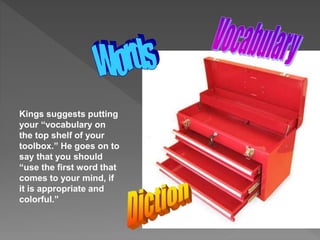 Kings suggests putting
your “vocabulary on
the top shelf of your
toolbox.” He goes on to
say that you should
“use the first word that
comes to your mind, if
it is appropriate and
colorful.”
 