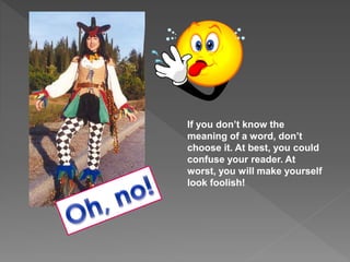 If you don’t know the
meaning of a word, don’t
choose it. At best, you could
confuse your reader. At
worst, you will make yourself
look foolish!
 