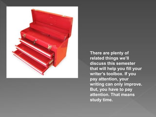 There are plenty of
related things we’ll
discuss this semester
that will help you fill your
writer’s toolbox. If you
pay attention, your
writing can only improve.
But, you have to pay
attention. That means
study time.
 