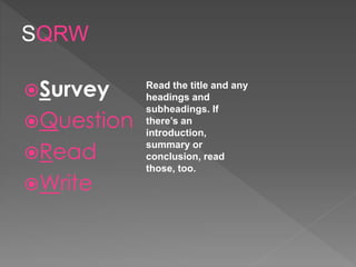 Survey
Question
Read
Write
Read the title and any
headings and
subheadings. If
there’s an
introduction,
summary or
conclusion, read
those, too.
SQRW
 