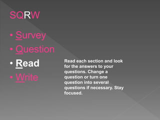SQRW
• Survey
• Question
• Read
• Write
Read each section and look
for the answers to your
questions. Change a
question or turn one
question into several
questions if necessary. Stay
focused.
 