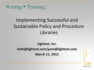 Writing  Training
Implementing Successful and
Sustainable Policy and Procedure
Libraries
Lightext, Inc.
beth@lightext.com/pam@lightext.com
March 11, 2012
 