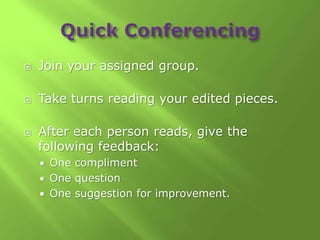    Join your assigned group.

   Take turns reading your edited pieces.

   After each person reads, give the
    following feedback:
     One compliment
     One question
     One suggestion for improvement.
 