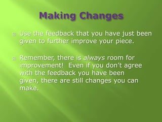    Use the feedback that you have just been
    given to further improve your piece.

   Remember, there is always room for
    improvement! Even if you don’t agree
    with the feedback you have been
    given, there are still changes you can
    make.
 