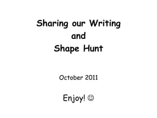 Sharing our Writing
        and
   Shape Hunt


     October 2011


      Enjoy! 
 
