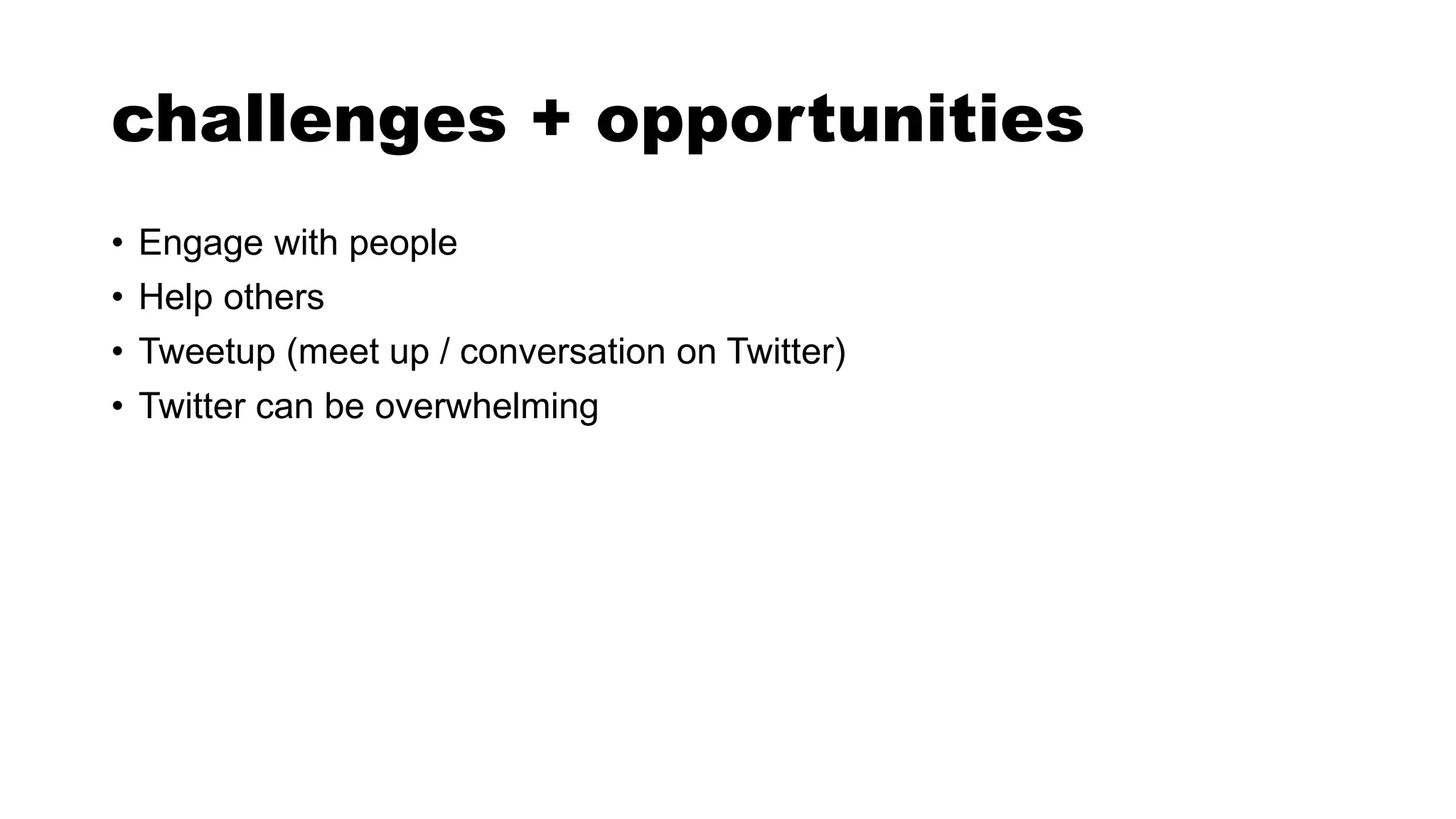 challenges + opportunities
• Engage with people
• Help others
• Tweetup (meet up / conversation on Twitter)
• Twitter can be overwhelming
 