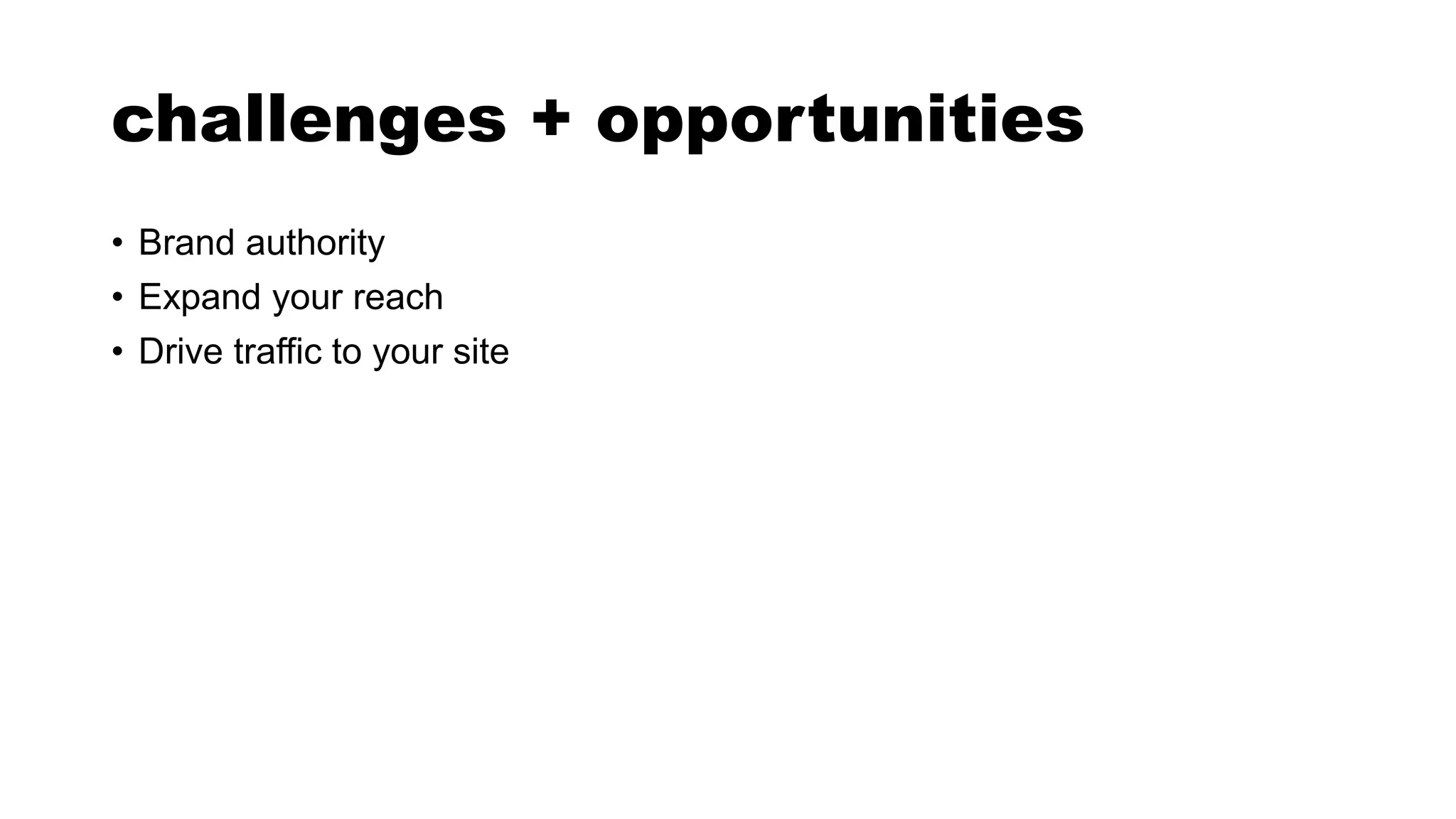 challenges + opportunities
• Brand authority
• Expand your reach
• Drive traffic to your site
 