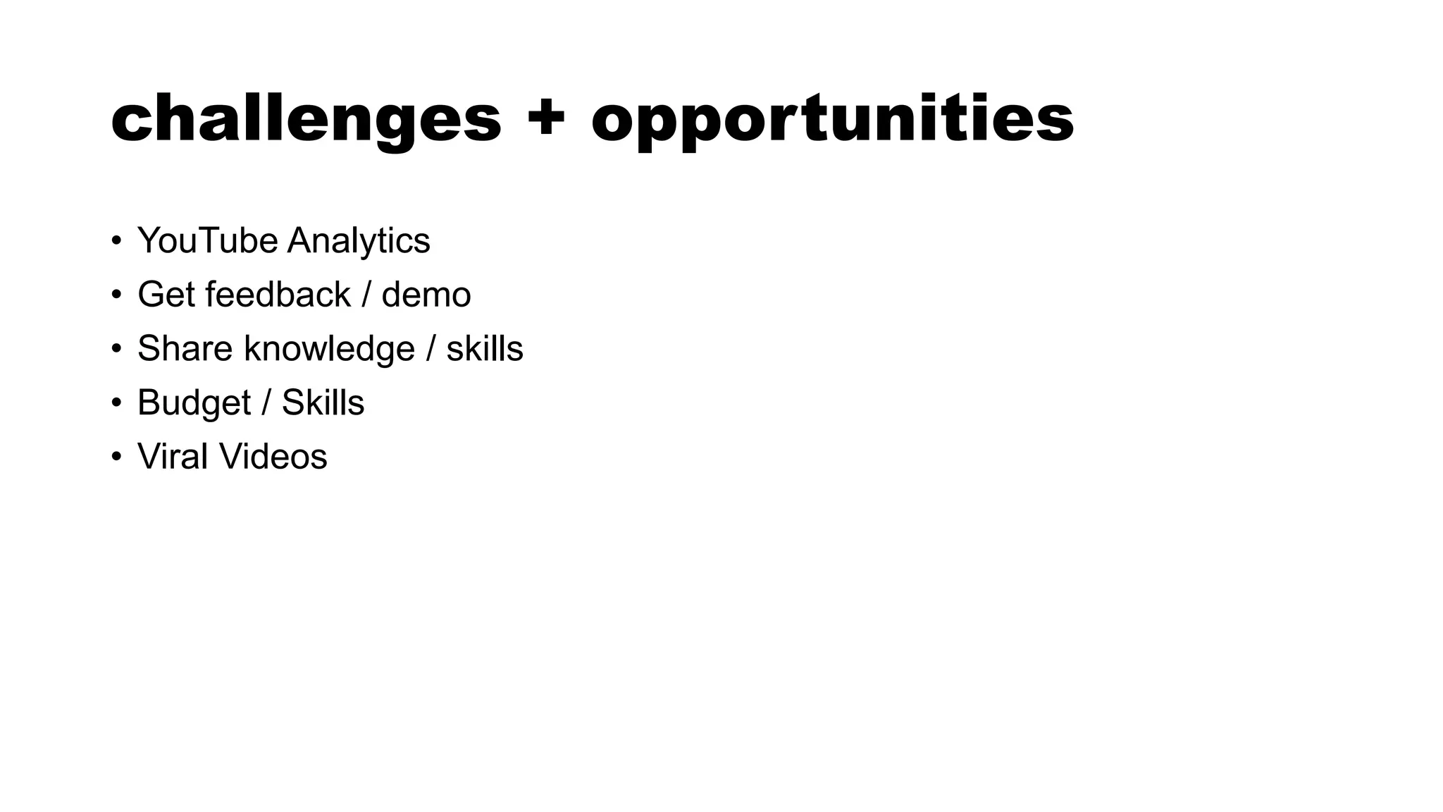 challenges + opportunities
• YouTube Analytics
• Get feedback / demo
• Share knowledge / skills
• Budget / Skills
• Viral Videos
 