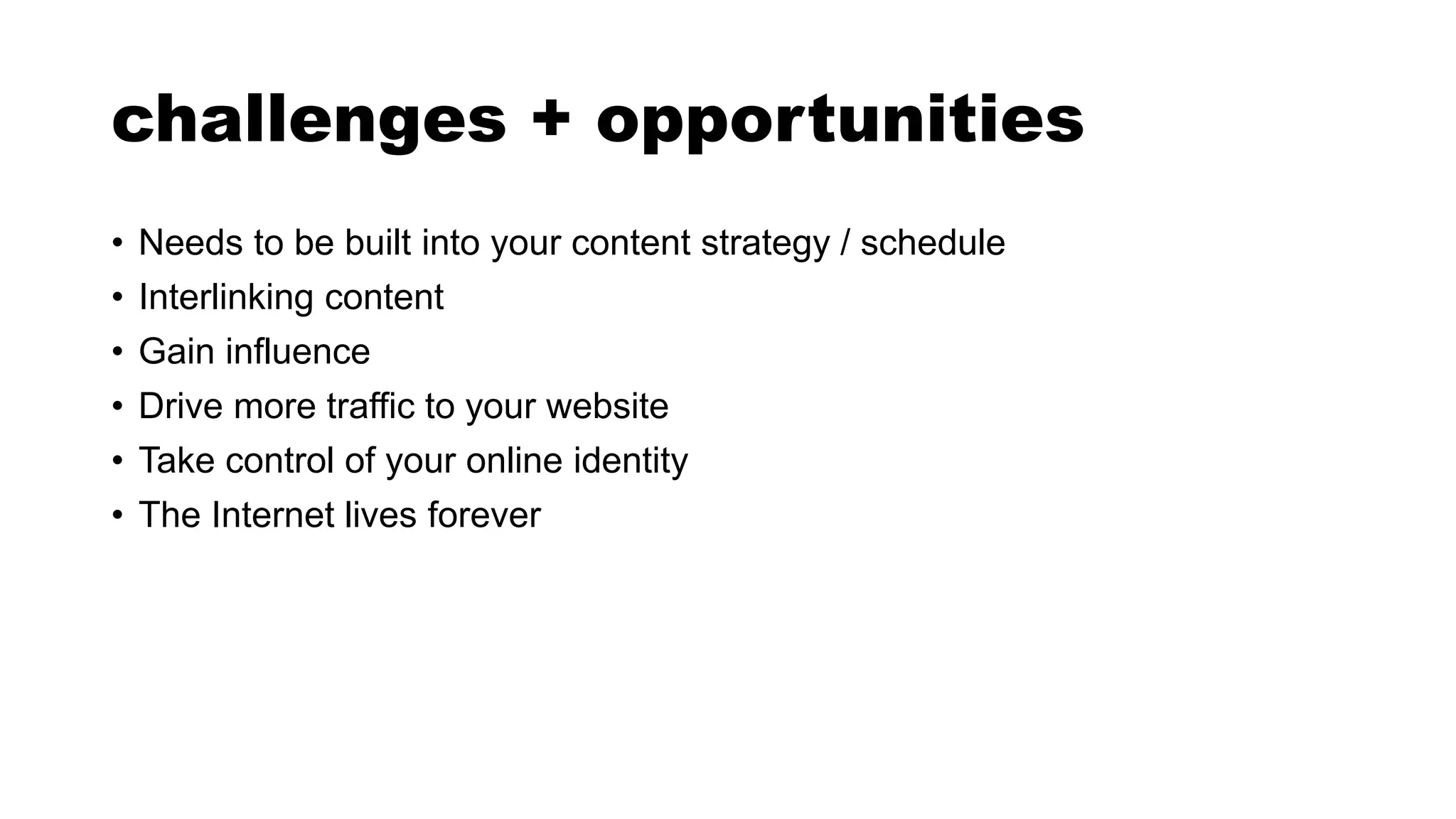 challenges + opportunities
• Needs to be built into your content strategy / schedule
• Interlinking content
• Gain influence
• Drive more traffic to your website
• Take control of your online identity
• The Internet lives forever
 