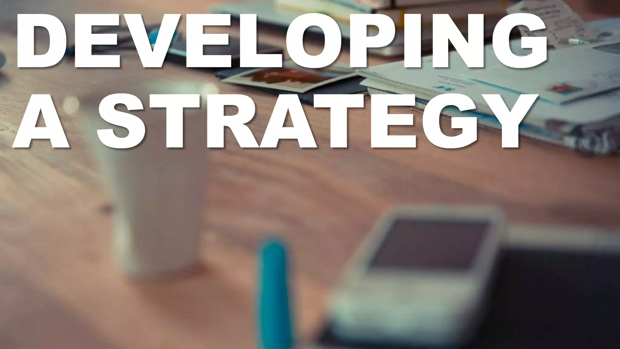 DEVELOPING
A STRATEGY
 