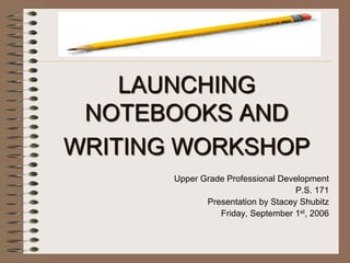 LAUNCHING
 NOTEBOOKS AND
WRITING WORKSHOP
       Upper Grade Professional Development
                                    P.S. 171
              Presentation by Stacey Shubitz
                 Friday, September 1st, 2006
 